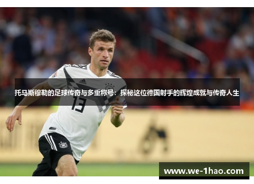 托马斯穆勒的足球传奇与多重称号:探秘这位德国射手的辉煌成就与传奇人生 托马斯穆勒的足球传奇与多重称号:探秘这位德国射手的辉煌成就与传奇人生