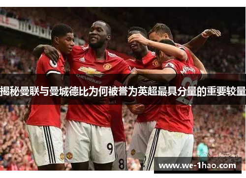 揭秘曼联与曼城德比为何被誉为英超最具分量的重要较量 揭秘曼联与曼城德比为何被誉为英超最具分量的重要较量
