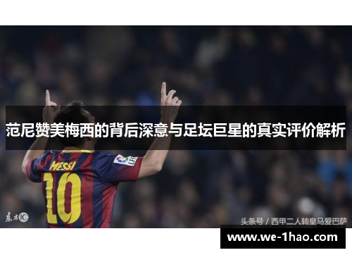 范尼赞美梅西的背后深意与足坛巨星的真实评价解析