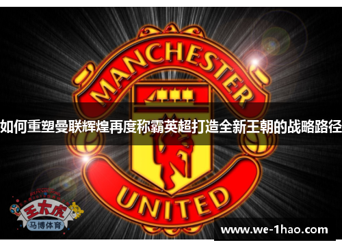 如何重塑曼联辉煌再度称霸英超打造全新王朝的战略路径 如何重塑曼联辉煌再度称霸英超打造全新王朝的战略路径