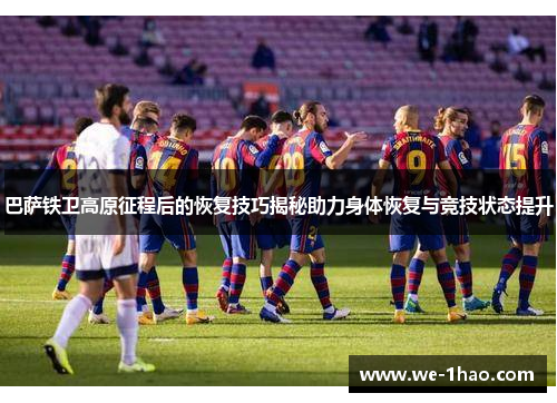 巴萨铁卫高原征程后的恢复技巧揭秘助力身体恢复与竞技状态提升 巴萨铁卫高原征程后的恢复技巧揭秘助力身体恢复与竞技状态提升