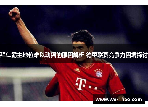 拜仁霸主地位难以动摇的原因解析 德甲联赛竞争力困境探讨