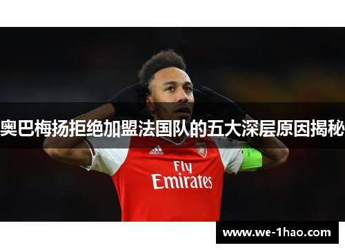 奥巴梅扬拒绝加盟法国队的五大深层原因揭秘