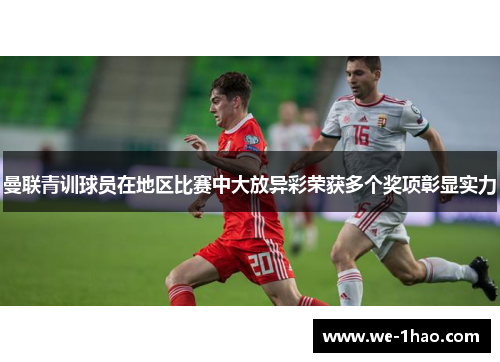 曼联青训球员在地区比赛中大放异彩荣获多个奖项彰显实力