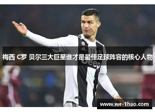 梅西 C罗 贝尔三大巨星谁才是最佳足球阵容的核心人物 梅西 C罗 贝尔三大巨星谁才是最佳足球阵容的核心人物