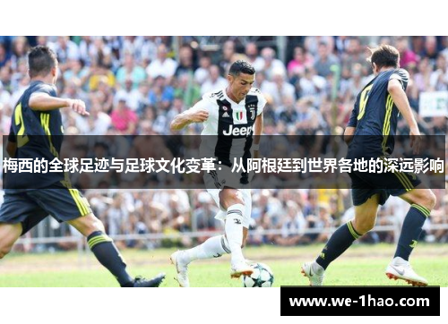 梅西的全球足迹与足球文化变革:从阿根廷到世界各地的深远影响 梅西的全球足迹与足球文化变革:从阿根廷到世界各地的深远影响