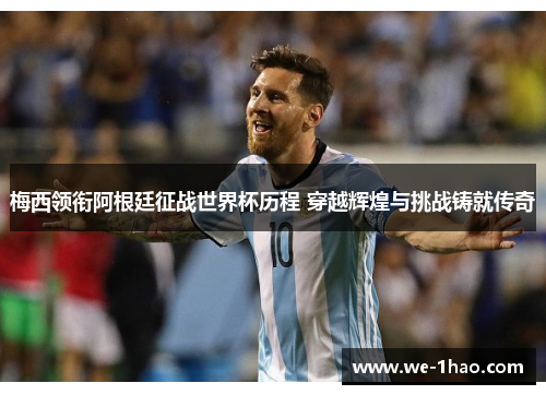 梅西领衔阿根廷征战世界杯历程 穿越辉煌与挑战铸就传奇 梅西领衔阿根廷征战世界杯历程 穿越辉煌与挑战铸就传奇