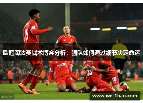 欧冠淘汰赛战术博弈分析：强队如何通过细节决定命运