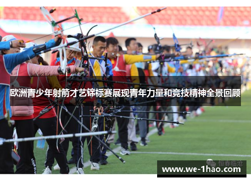 欧洲青少年射箭才艺锦标赛展现青年力量和竞技精神全景回顾 欧洲青少年射箭才艺锦标赛展现青年力量和竞技精神全景回顾
