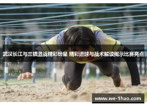 武汉长江与三镇激战精彩纷呈 精彩进球与战术解读揭示比赛亮点