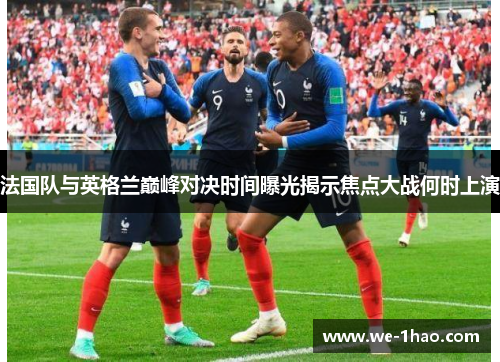 法国队与英格兰巅峰对决时间曝光揭示焦点大战何时上演 法国队与英格兰巅峰对决时间曝光揭示焦点大战何时上演