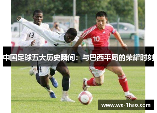 中国足球五大历史瞬间：与巴西平局的荣耀时刻