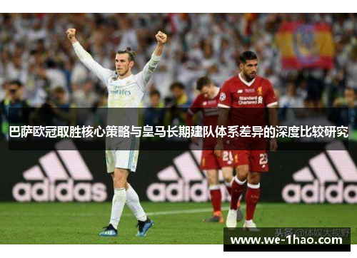 巴萨欧冠取胜核心策略与皇马长期建队体系差异的深度比较研究