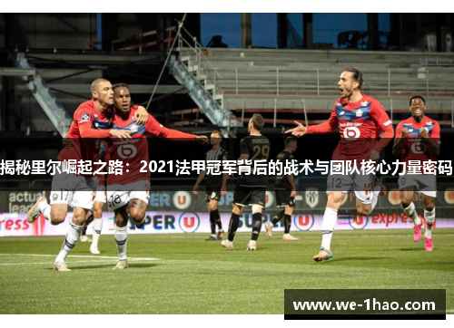 揭秘里尔崛起之路：2021法甲冠军背后的战术与团队核心力量密码