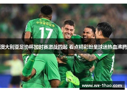 澳大利亚足协杯加时赛激战四起 看点精彩纷呈球迷热血沸腾 澳大利亚足协杯加时赛激战四起 看点精彩纷呈球迷热血沸腾