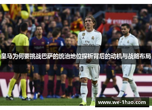 皇马为何要挑战巴萨的统治地位探析背后的动机与战略布局