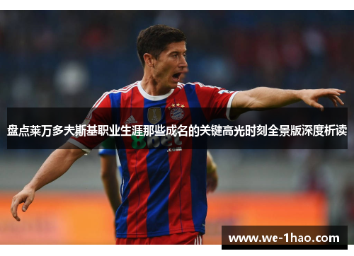 盘点莱万多夫斯基职业生涯那些成名的关键高光时刻全景版深度析读