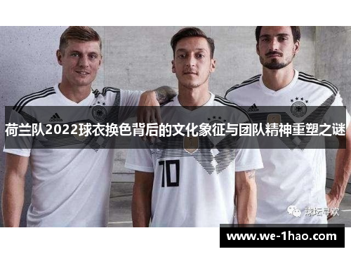 荷兰队2022球衣换色背后的文化象征与团队精神重塑之谜 荷兰队2022球衣换色背后的文化象征与团队精神重塑之谜
