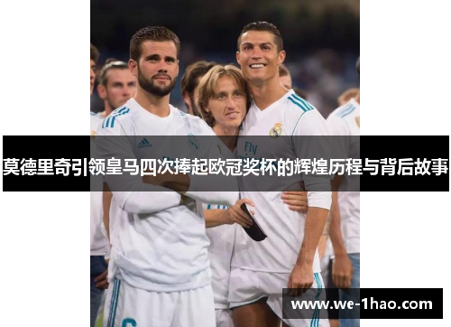 莫德里奇引领皇马四次捧起欧冠奖杯的辉煌历程与背后故事 莫德里奇引领皇马四次捧起欧冠奖杯的辉煌历程与背后故事