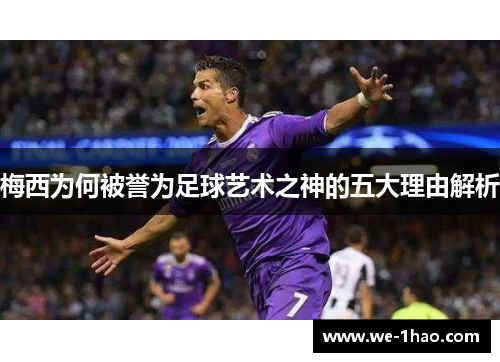 梅西为何被誉为足球艺术之神的五大理由解析