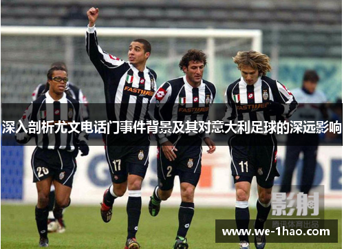 深入剖析尤文电话门事件背景及其对意大利足球的深远影响