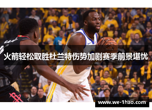 火箭轻松取胜杜兰特伤势加剧赛季前景堪忧