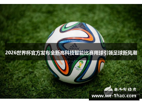 2026世界杯官方发布全新高科技智能比赛用球引领足球新风潮