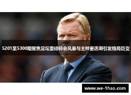 5201至5300期聚焦足坛重磅转会风暴与主帅更迭潮引发格局巨变