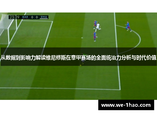 从数据到影响力解读维尼修斯在意甲赛场的全面统治力分析与时代价值