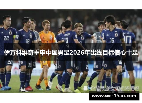 伊万科维奇重申中国男足2026年出线目标信心十足