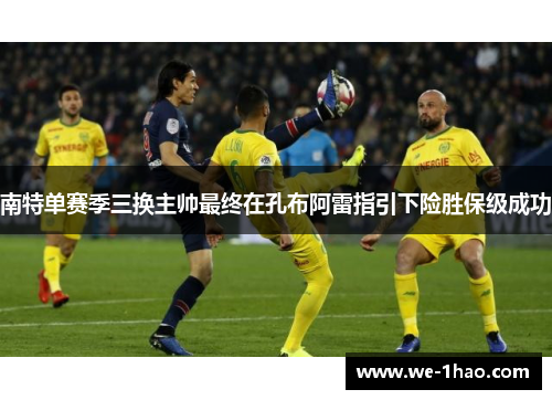 南特单赛季三换主帅最终在孔布阿雷指引下险胜保级成功