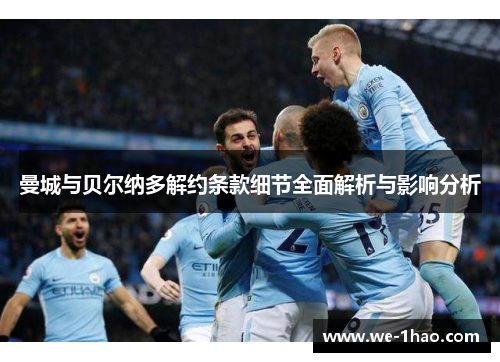 曼城与贝尔纳多解约条款细节全面解析与影响分析