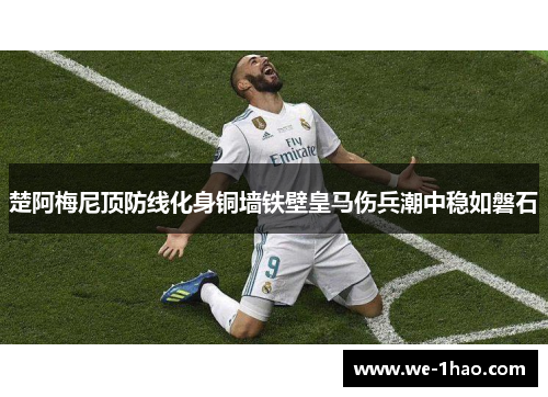 楚阿梅尼顶防线化身铜墙铁壁皇马伤兵潮中稳如磐石