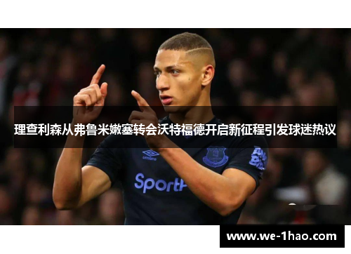 理查利森从弗鲁米嫩塞转会沃特福德开启新征程引发球迷热议