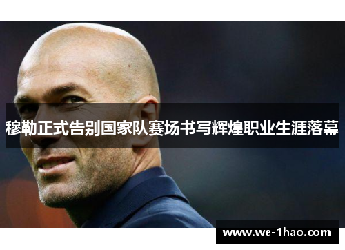 穆勒正式告别国家队赛场书写辉煌职业生涯落幕