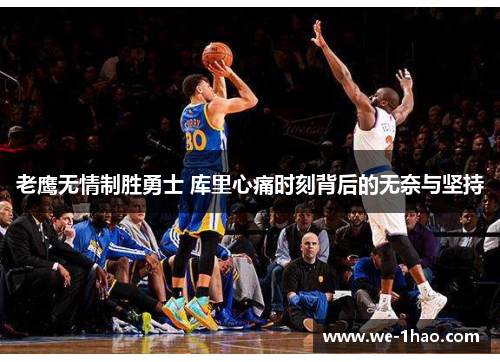 老鹰无情制胜勇士 库里心痛时刻背后的无奈与坚持 老鹰无情制胜勇士 库里心痛时刻背后的无奈与坚持