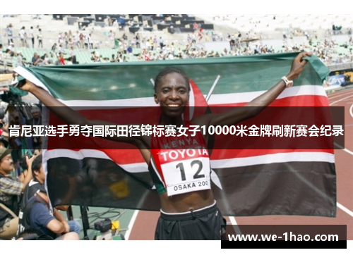 肯尼亚选手勇夺国际田径锦标赛女子10000米金牌刷新赛会纪录 肯尼亚选手勇夺国际田径锦标赛女子10000米金牌刷新赛会纪录