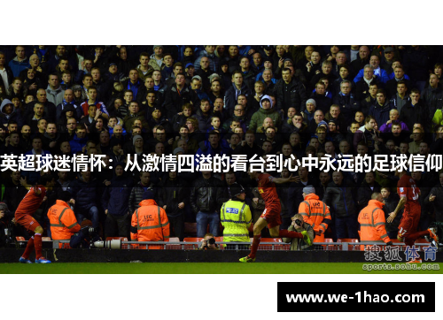 英超球迷情怀:从激情四溢的看台到心中永远的足球信仰 英超球迷情怀:从激情四溢的看台到心中永远的足球信仰
