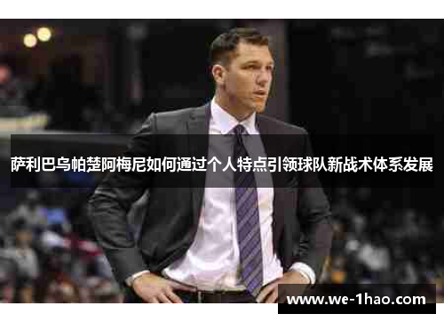 萨利巴乌帕楚阿梅尼如何通过个人特点引领球队新战术体系发展 萨利巴乌帕楚阿梅尼如何通过个人特点引领球队新战术体系发展
