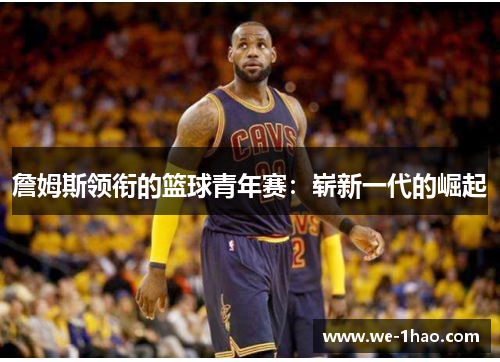 詹姆斯领衔的篮球青年赛:崭新一代的崛起 詹姆斯领衔的篮球青年赛:崭新一代的崛起