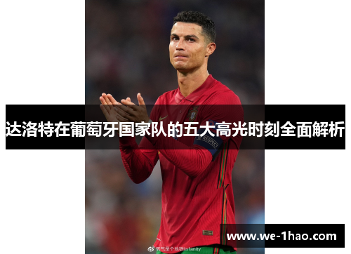 达洛特在葡萄牙国家队的五大高光时刻全面解析 达洛特在葡萄牙国家队的五大高光时刻全面解析