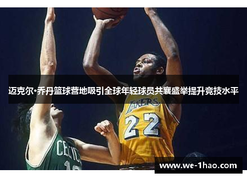 迈克尔·乔丹篮球营地吸引全球年轻球员共襄盛举提升竞技水平 迈克尔·乔丹篮球营地吸引全球年轻球员共襄盛举提升竞技水平
