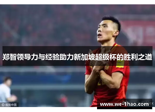 郑智领导力与经验助力新加坡超级杯的胜利之道 郑智领导力与经验助力新加坡超级杯的胜利之道
