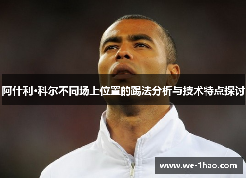 阿什利·科尔不同场上位置的踢法分析与技术特点探讨 阿什利·科尔不同场上位置的踢法分析与技术特点探讨