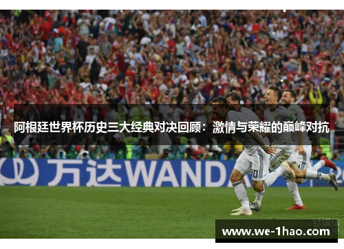 阿根廷世界杯历史三大经典对决回顾：激情与荣耀的巅峰对抗