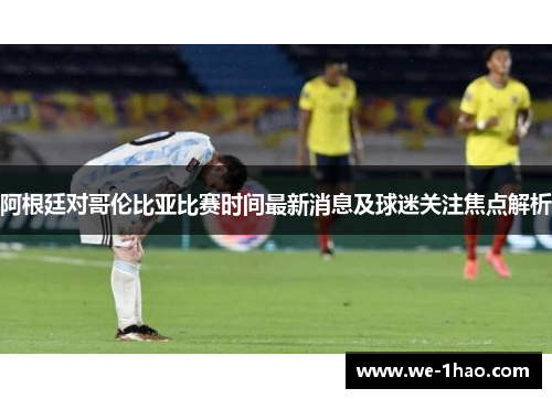 阿根廷对哥伦比亚比赛时间最新消息及球迷关注焦点解析 阿根廷对哥伦比亚比赛时间最新消息及球迷关注焦点解析