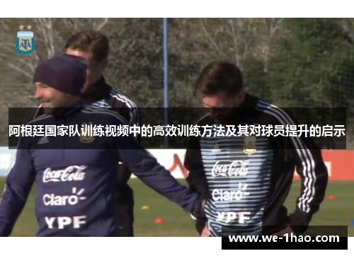阿根廷国家队训练视频中的高效训练方法及其对球员提升的启示 阿根廷国家队训练视频中的高效训练方法及其对球员提升的启示