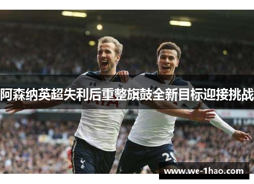 阿森纳英超失利后重整旗鼓全新目标迎接挑战
