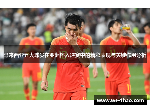 马来西亚五大球员在亚洲杯入选赛中的精彩表现与关键作用分析