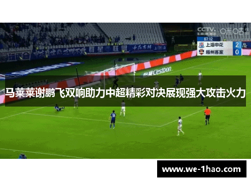 马莱莱谢鹏飞双响助力中超精彩对决展现强大攻击火力 马莱莱谢鹏飞双响助力中超精彩对决展现强大攻击火力